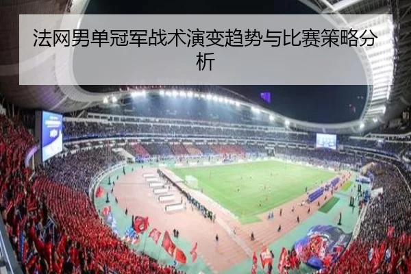 法网男单冠军战术演变趋势与比赛策略分析